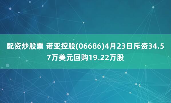 配资炒股票 诺亚控股(06686)4月23日斥资34.57万美元回购19.22万股