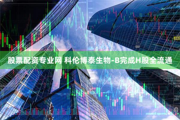股票配资专业网 科伦博泰生物-B完成H股全流通