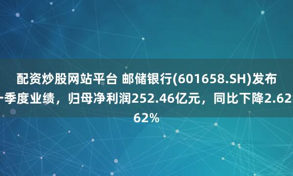 配资炒股网站平台 邮储银行(601658.SH)发布一季度业绩，归母净利润252.46亿元，同比下降2.62%