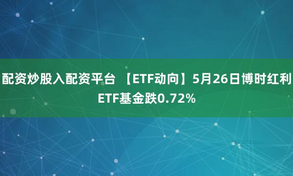 配资炒股入配资平台 【ETF动向】5月26日博时红利ETF基金跌0.72%