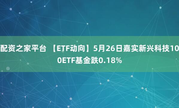 配资之家平台 【ETF动向】5月26日嘉实新兴科技100ETF基金跌0.18%
