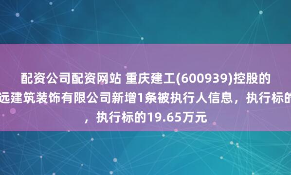 配资公司配资网站 重庆建工(600939)控股的重庆建工渝远建筑装饰有限公司新增1条被执行人信息，执行标的19.65万元