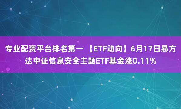 专业配资平台排名第一 【ETF动向】6月17日易方达中证信息安全主题ETF基金涨0.11%