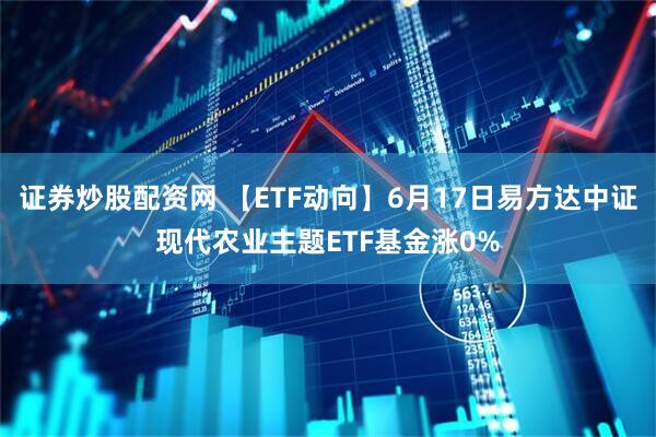 证券炒股配资网 【ETF动向】6月17日易方达中证现代农业主题ETF基金涨0%