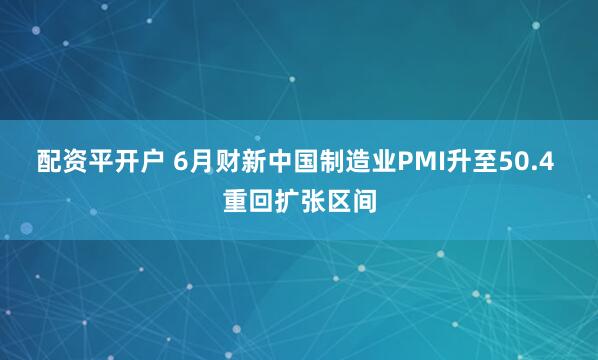 配资平开户 6月财新中国制造业PMI升至50.4 重回扩张区间