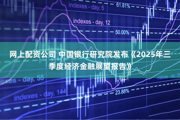 网上配资公司 中国银行研究院发布《2025年三季度经济金融展望报告》