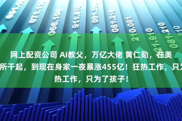 网上配资公司 AI教父，万亿大佬 黄仁勋，在美国从扫厕所干起，到现在身家一夜暴涨455亿！狂热工作，只为了孩子！