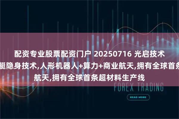 配资专业股票配资门户 20250716 光启技术 掌握新一代舰艇隐身技术,人形机器人+算力+商业航天,拥有全球首条超材料生产线