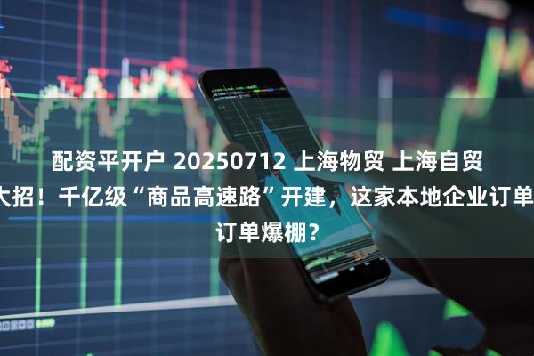 配资平开户 20250712 上海物贸 上海自贸区放大招！千亿级“商品高速路”开建，这家本地企业订单爆棚？