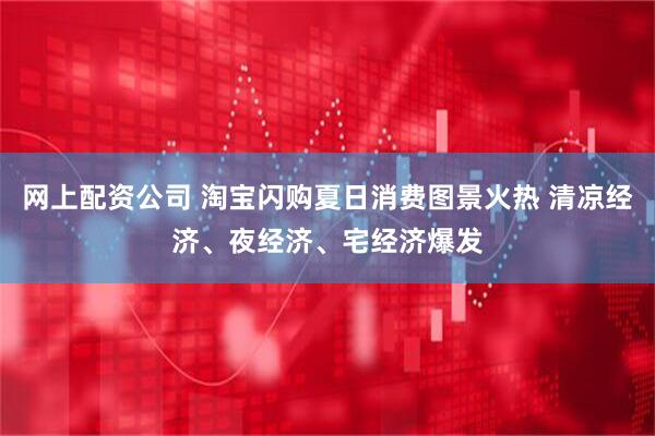 网上配资公司 淘宝闪购夏日消费图景火热 清凉经济、夜经济、宅经济爆发