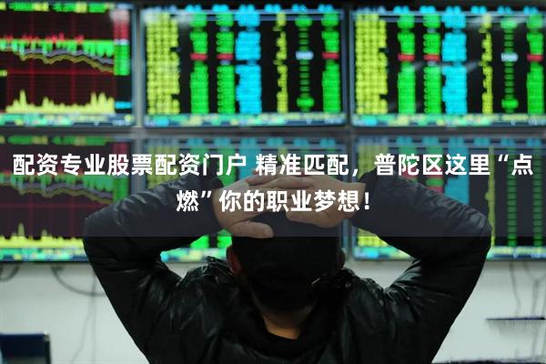 配资专业股票配资门户 精准匹配，普陀区这里“点燃”你的职业梦想！