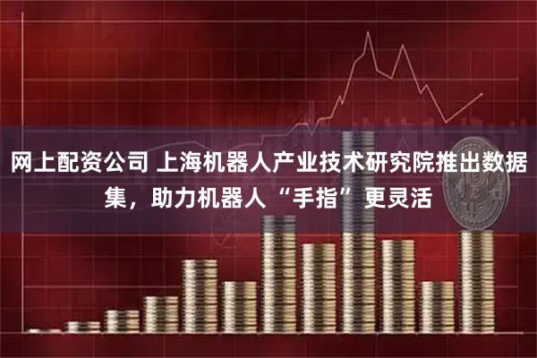 网上配资公司 上海机器人产业技术研究院推出数据集，助力机器人 “手指” 更灵活