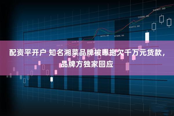 配资平开户 知名湘菜品牌被曝拖欠千万元货款，品牌方独家回应