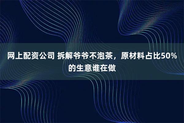 网上配资公司 拆解爷爷不泡茶，原材料占比50%的生意谁在做