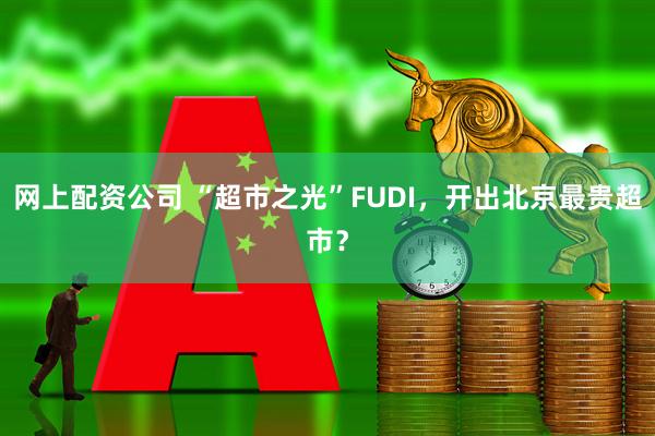 网上配资公司 “超市之光”FUDI，开出北京最贵超市？