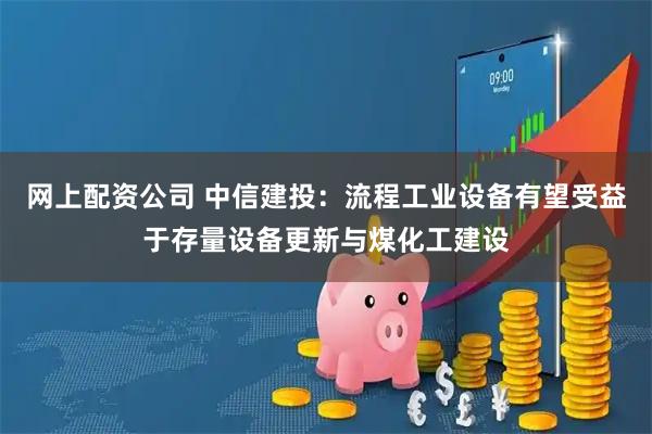 网上配资公司 中信建投：流程工业设备有望受益于存量设备更新与煤化工建设