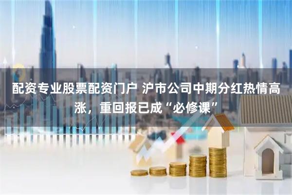 配资专业股票配资门户 沪市公司中期分红热情高涨，重回报已成“必修课”