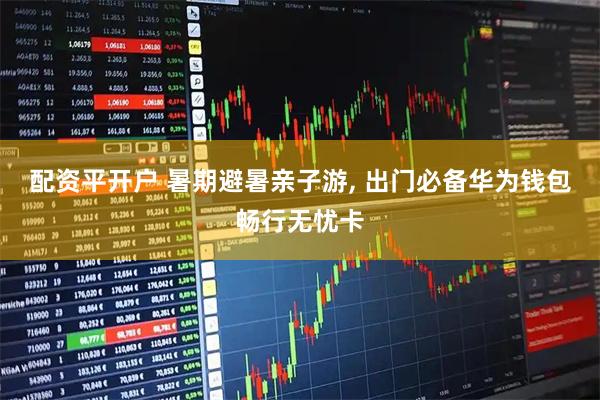 配资平开户 暑期避暑亲子游, 出门必备华为钱包畅行无忧卡
