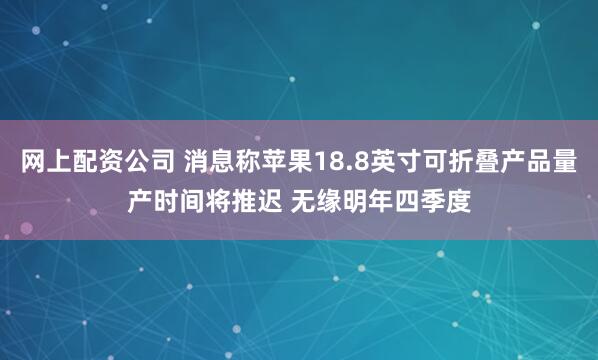 网上配资公司 消息称苹果18.8英寸可折叠产品量产时间将推迟 无缘明年四季度