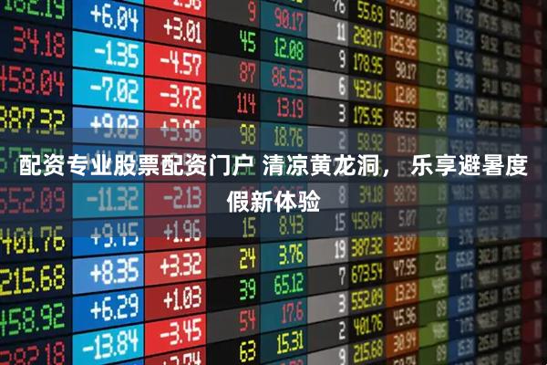 配资专业股票配资门户 清凉黄龙洞， 乐享避暑度假新体验