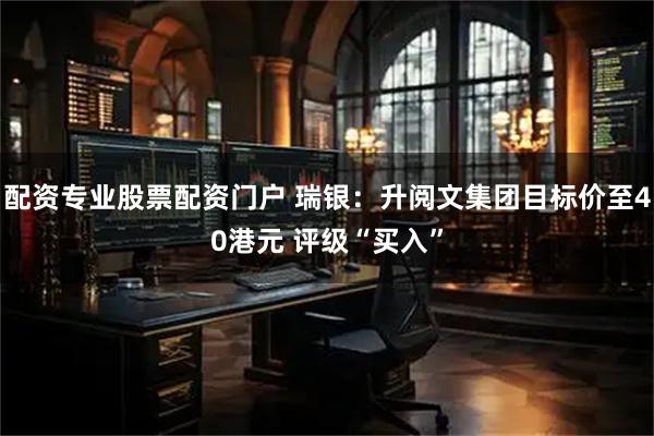 配资专业股票配资门户 瑞银：升阅文集团目标价至40港元 评级“买入”