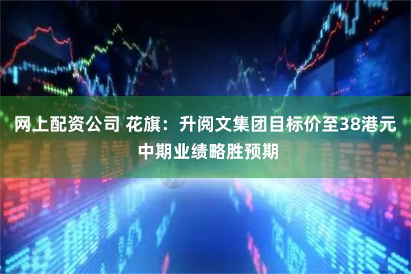 网上配资公司 花旗：升阅文集团目标价至38港元 中期业绩略胜预期