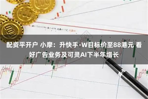配资平开户 小摩：升快手-W目标价至88港元 看好广告业务及可灵AI下半年增长