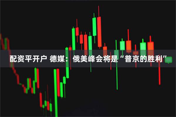 配资平开户 德媒：俄美峰会将是“普京的胜利”