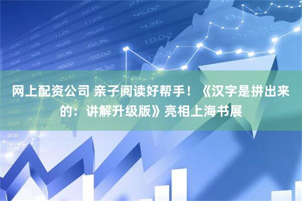 网上配资公司 亲子阅读好帮手！《汉字是拼出来的：讲解升级版》亮相上海书展