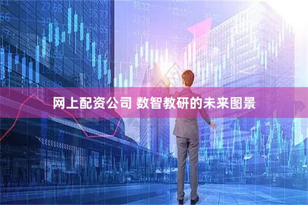 网上配资公司 数智教研的未来图景