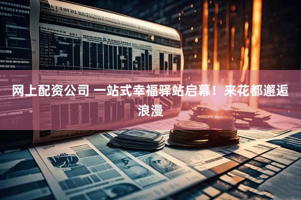 网上配资公司 一站式幸福驿站启幕！来花都邂逅浪漫