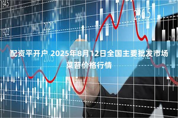 配资平开户 2025年8月12日全国主要批发市场菜苔价格行情