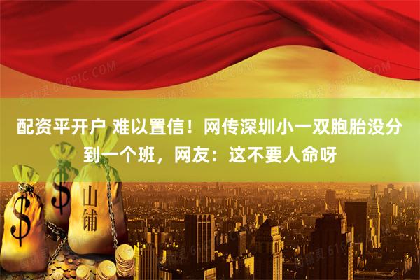 配资平开户 难以置信！网传深圳小一双胞胎没分到一个班，网友：这不要人命呀