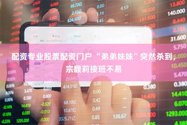 配资专业股票配资门户 “弟弟妹妹”突然杀到，宗馥莉接班不易