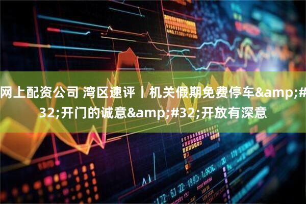 网上配资公司 湾区速评丨机关假期免费停车&#32;开门的诚意&#32;开放有深意