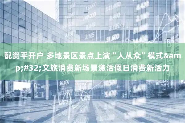 配资平开户 多地景区景点上演“人从众”模式&#32;文旅消费新场景激活假日消费新活力