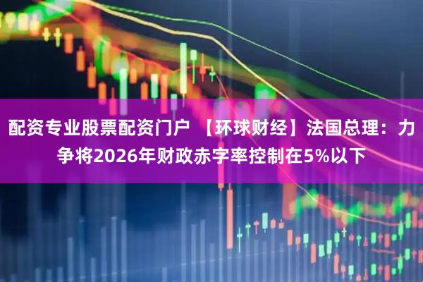 配资专业股票配资门户 【环球财经】法国总理：力争将2026年财政赤字率控制在5%以下