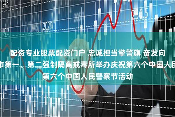 配资专业股票配资门户 忠诚担当擎警旗 奋发向上启新征｜市第一、第二强制隔离戒毒所举办庆祝第六个中国人民警察节活动