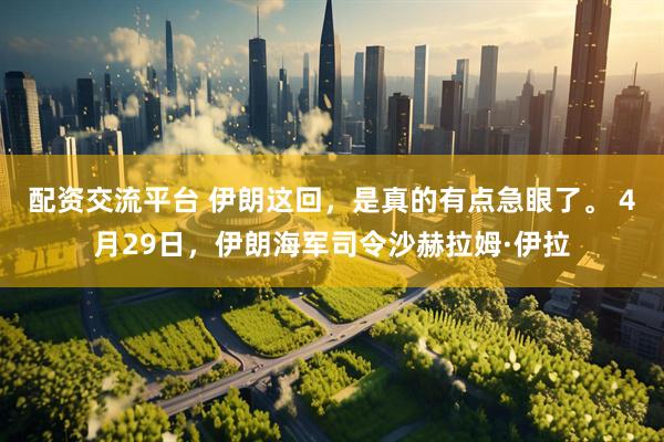 配资交流平台 伊朗这回，是真的有点急眼了。 4月29日，伊朗海军司令沙赫拉姆·伊拉