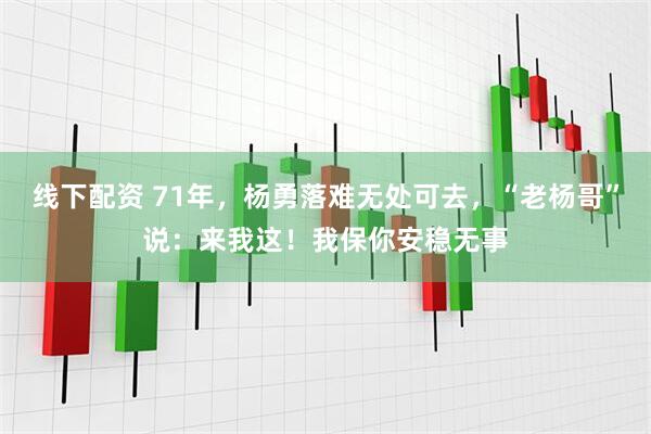 线下配资 71年，杨勇落难无处可去，“老杨哥”说：来我这！我保你安稳无事