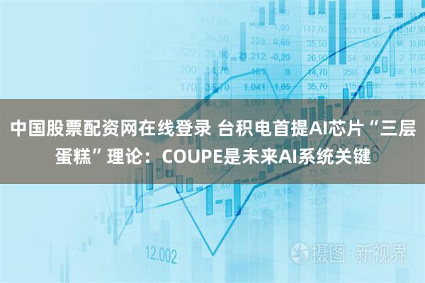 中国股票配资网在线登录 台积电首提AI芯片“三层蛋糕”理论:COUPE是未来AI系统关键