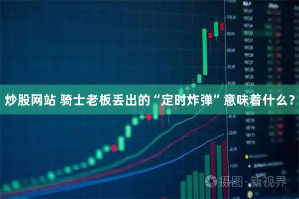 炒股网站 骑士老板丢出的“定时炸弹”意味着什么？