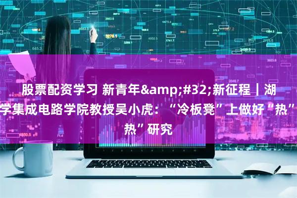 股票配资学习 新青年 新征程｜湖北大学集成电路学院教授吴小虎：“冷板凳”上做好“热”研究