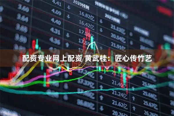 配资专业网上配资 黄武桂：匠心传竹艺