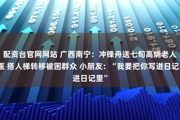 配资台官网网站 广西南宁:冲锋舟送七旬高烧老人就医 搭人梯转移被困群众 小朋友:“我要把你写进日记里”
