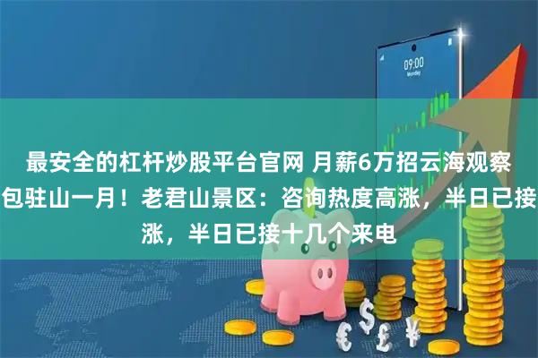 最安全的杠杆炒股平台官网 月薪6万招云海观察员,吃住全包驻山一月!老君山景区:咨询热度高涨,半日已接十几个来电
