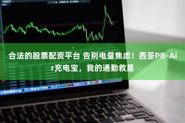 合法的股票配资平台 告别电量焦虑！西圣PB-Air充电宝，我的通勤救星