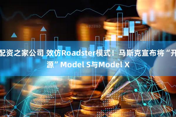 配资之家公司 效仿Roadster模式！马斯克宣布将“开源”Model S与Model X