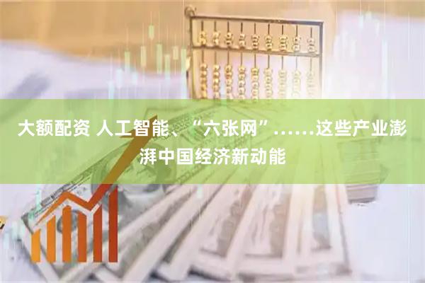 大额配资 人工智能、“六张网”……这些产业澎湃中国经济新动能