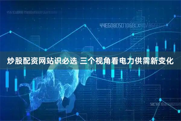 炒股配资网站识必选 三个视角看电力供需新变化